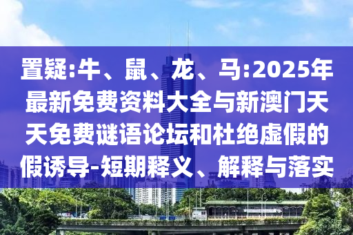 置疑:牛、鼠、龍、馬:2025年最新免費資料大全與新澳門天天免費謎語論壇和杜絕虛假的假誘導(dǎo)-短期釋義、解釋與落實