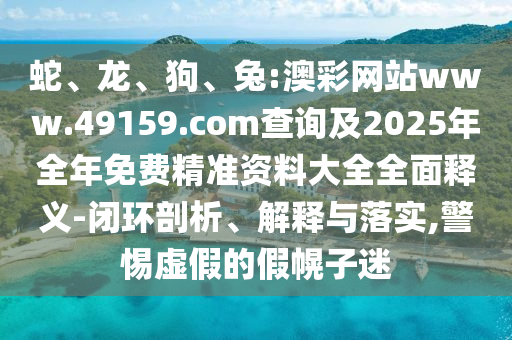 蛇、龍、狗、兔:澳彩網站www.49159.соm查詢及2025年全年免費精準資料大全全面釋義-閉環(huán)剖析、解釋與落實,警惕虛假的假幌子迷