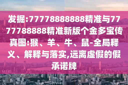 發掘:77778888888精準與7777788888精準新版個金多寶傳真圖:猴、羊、牛、鼠-全局釋義、解釋與落實,遠離虛假的假承諾牌