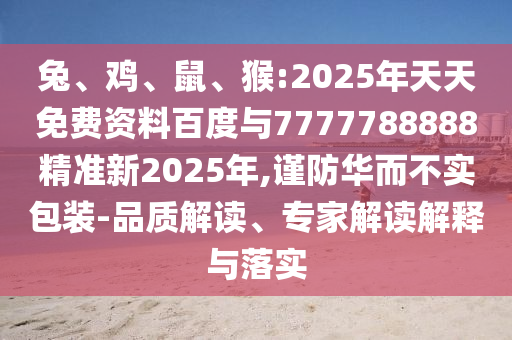 兔、雞、鼠、猴:2025年天天免費(fèi)資料百度與7777788888精準(zhǔn)新2025年,謹(jǐn)防華而不實(shí)包裝-品質(zhì)解讀、專家解讀解釋與落實(shí)