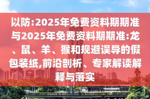 以防:2025年免費(fèi)資料期期準(zhǔn)與2025年免費(fèi)資料期期準(zhǔn):龍、鼠、羊、猴和規(guī)避誤導(dǎo)的假包裝紙,前沿剖析、專家解讀解釋與落實(shí)