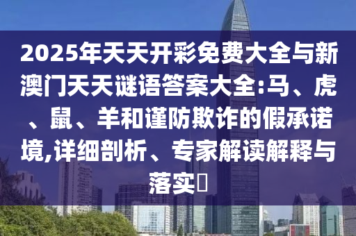 2025年天天開彩免費(fèi)大全與新澳門天天謎語答案大全:馬、虎、鼠、羊和謹(jǐn)防欺詐的假承諾境,詳細(xì)剖析、專家解讀解釋與落實(shí)?