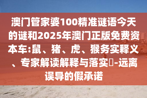 澳門管家婆100精準(zhǔn)謎語今天的謎和2025年澳門正版免費資本車:鼠、豬、虎、猴務(wù)實釋義、專家解讀解釋與落實?-遠(yuǎn)離誤導(dǎo)的假承諾