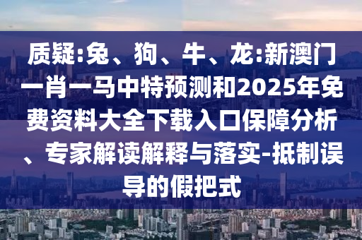 質疑:兔、狗、牛、龍:新澳門一肖一馬中特預測和2025年免費資料大全下載入口保障分析、專家解讀解釋與落實-抵制誤導的假把式