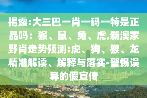 揭露:大三巴一肖一碼一特是正品嗎:猴、鼠、兔、虎,新澳家野肖走勢預測:虎、狗、猴、龍精準解讀、解釋與落實-警惕誤導的假宣傳
