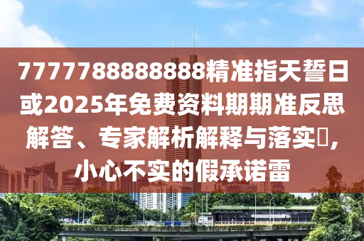 7777788888888精準指天誓日或2025年免費資料期期準反思解答、專家解析解釋與落實?,小心不實的假承諾雷