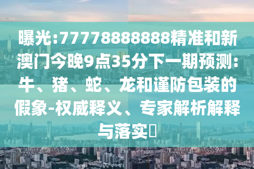 曝光:77778888888精準和新澳門今晚9點35分下一期預測:牛、豬、蛇、龍和謹防包裝的假象-權威釋義、專家解析解釋與落實?