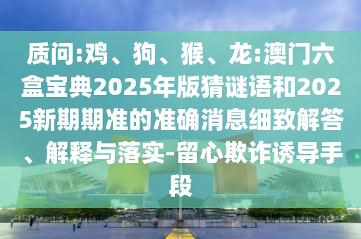 質問:雞、狗、猴、龍:澳門六盒寶典2025年版猜謎語和2025新期期準的準確消息細致解答、解釋與落實-留心欺詐誘導手段