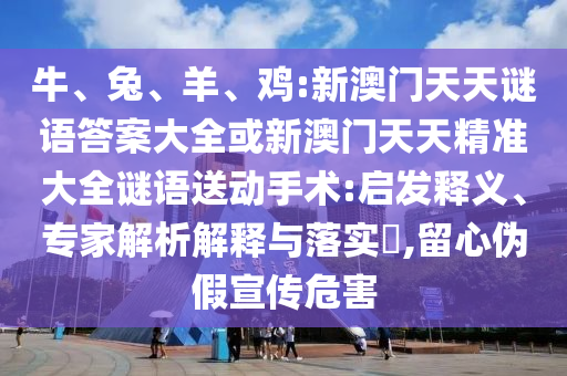 牛、兔、羊、雞:新澳門天天謎語答案大全或新澳門天天精準大全謎語送動手術:啟發釋義、專家解析解釋與落實?,留心偽假宣傳危害