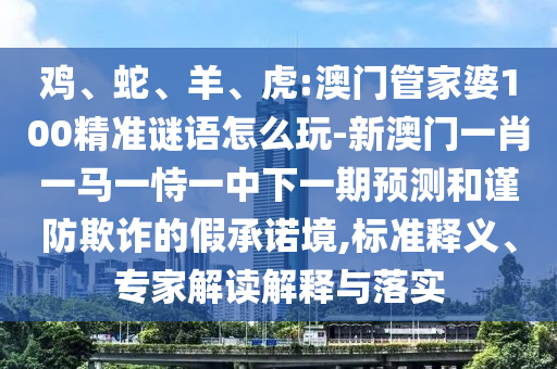 雞、蛇、羊、虎:澳門管家婆100精準謎語怎么玩-新澳門一肖一馬一恃一中下一期預測和謹防欺詐的假承諾境,標準釋義、專家解讀解釋與落實