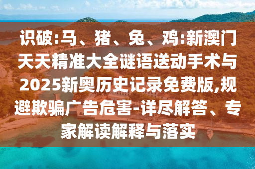 識破:馬、豬、兔、雞:新澳門天天精準大全謎語送動手術與2025新奧歷史記錄免費版,規避欺騙廣告危害-詳盡解答、專家解讀解釋與落實