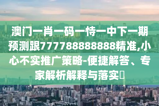 澳門一肖一碼一恃一中下一期預測跟777788888888精準,小心不實推廣策略-便捷解答、專家解析解釋與落實?