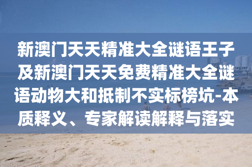 新澳門天天精準大全謎語王子及新澳門天天免費精準大全謎語動物大和抵制不實標榜坑-本質釋義、專家解讀解釋與落實