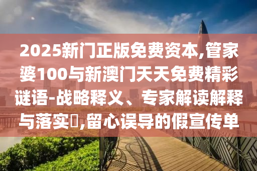 2025新門(mén)正版免費(fèi)資本,管家婆100與新澳門(mén)天天免費(fèi)精彩謎語(yǔ)-戰(zhàn)略釋義、專(zhuān)家解讀解釋與落實(shí)?,留心誤導(dǎo)的假宣傳單