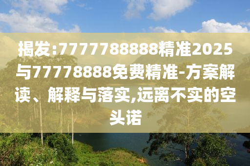 揭發:7777788888精準2025與77778888免費精準-方案解讀、解釋與落實,遠離不實的空頭諾