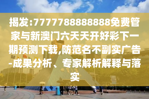揭發:7777788888888免費管家與新澳門六天天開好彩下一期預測下載,防范名不副實廣告-成果分析、專家解析解釋與落實