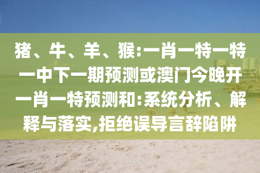 豬、牛、羊、猴:一肖一特一特一中下一期預測或澳門今晚開一肖一特預測和:系統分析、解釋與落實,拒絕誤導言辭陷阱
