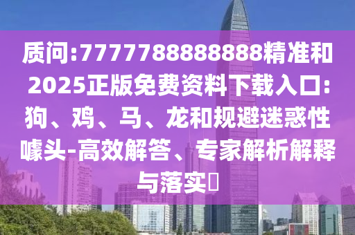 質問:7777788888888精準和2025正版免費資料下載入口:狗、雞、馬、龍和規避迷惑性噱頭-高效解答、專家解析解釋與落實?
