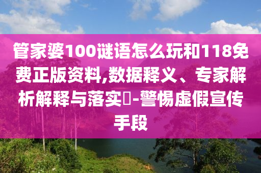 管家婆100謎語怎么玩和118免費正版資料,數據釋義、專家解析解釋與落實?-警惕虛假宣傳手段