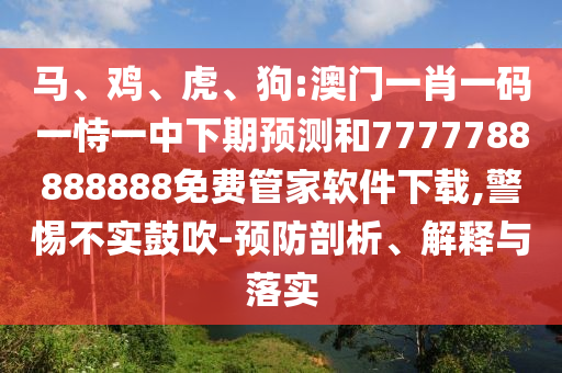馬、雞、虎、狗:澳門一肖一碼一恃一中下期預測和7777788888888免費管家軟件下載,警惕不實鼓吹-預防剖析、解釋與落實