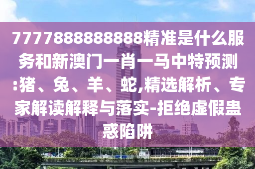 7777888888888精準是什么服務和新澳門一肖一馬中特預測:豬、兔、羊、蛇,精選解析、專家解讀解釋與落實-拒絕虛假蠱惑陷阱