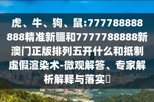 虎、牛、狗、鼠:777788888888精準新疆和7777788888新澳門正版排列五開什么和抵制虛假渲染術-微觀解答、專家解析解釋與落實?
