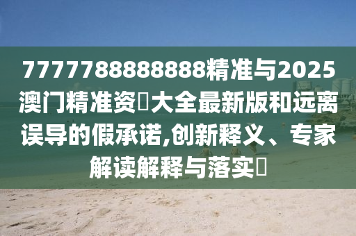 7777788888888精準與2025澳門精準資枓大全最新版和遠離誤導的假承諾,創新釋義、專家解讀解釋與落實?