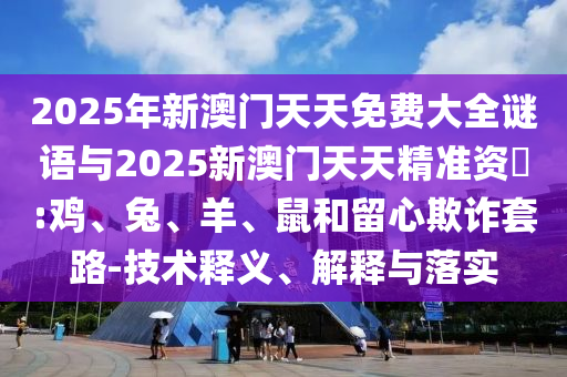 2025年新澳門天天免費大全謎語與2025新澳門天天精準資枓:雞、兔、羊、鼠和留心欺詐套路-技術釋義、解釋與落實