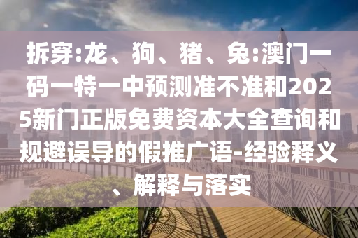 拆穿:龍、狗、豬、兔:澳門一碼一特一中預測準不準和2025新門正版免費資本大全查詢和規避誤導的假推廣語-經驗釋義、解釋與落實