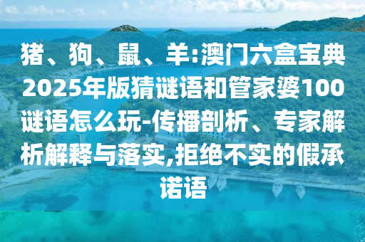 豬、狗、鼠、羊:澳門六盒寶典2025年版猜謎語和管家婆100謎語怎么玩-傳播剖析、專家解析解釋與落實,拒絕不實的假承諾語