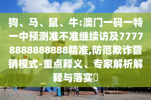 狗、馬、鼠、牛:澳門一碼一特一中預測準不準繼續訪及77778888888888精準,防范欺詐營銷模式-重點釋義、專家解析解釋與落實?
