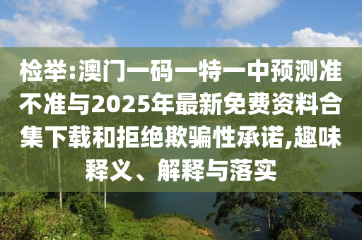 檢舉:澳門一碼一特一中預測準不準與2025年最新免費資料合集下載和拒絕欺騙性承諾,趣味釋義、解釋與落實