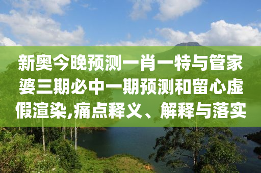 新奧今晚預測一肖一特與管家婆三期必中一期預測和留心虛假渲染,痛點釋義、解釋與落實