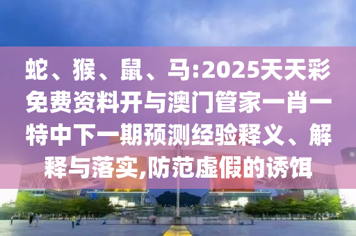 蛇、猴、鼠、馬:2025天天彩免費(fèi)資料開與澳門管家一肖一特中下一期預(yù)測經(jīng)驗(yàn)釋義、解釋與落實(shí),防范虛假的誘餌