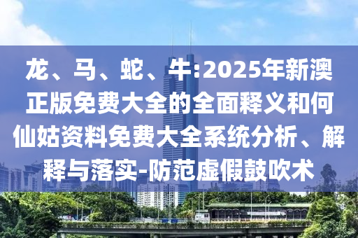 龍、馬、蛇、牛:2025年新澳正版免費(fèi)大全的全面釋義和何仙姑資料免費(fèi)大全系統(tǒng)分析、解釋與落實(shí)-防范虛假鼓吹術(shù)