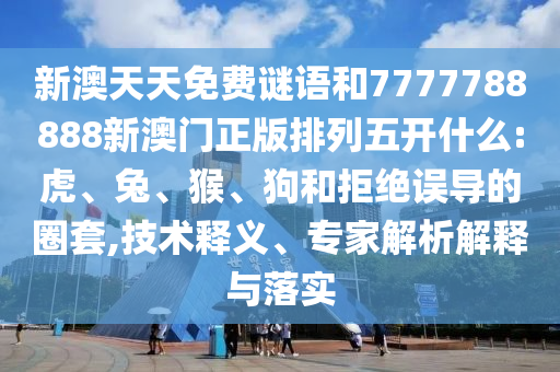 新澳天天免費(fèi)謎語和7777788888新澳門正版排列五開什么:虎、兔、猴、狗和拒絕誤導(dǎo)的圈套,技術(shù)釋義、專家解析解釋與落實(shí)