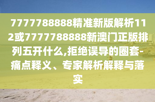 7777788888精準新版解析112或7777788888新澳門正版排列五開什么,拒絕誤導的圈套-痛點釋義、專家解析解釋與落實
