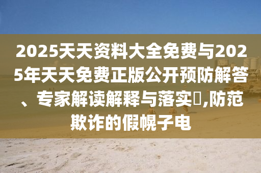 2025天天資料大全免費與2025年天天免費正版公開預防解答、專家解讀解釋與落實?,防范欺詐的假幌子電