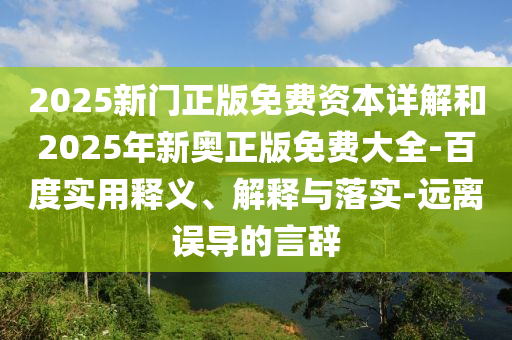2025新門正版免費資本詳解和2025年新奧正版免費大全-百度實用釋義、解釋與落實-遠離誤導的言辭