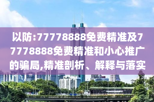 以防:77778888免費精準及77778888免費精準和小心推廣的騙局,精準剖析、解釋與落實