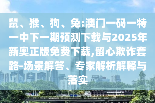 鼠、猴、狗、兔:澳門一碼一特一中下一期預(yù)測下載與2025年新奧正版免費下載,留心欺詐套路-場景解答、專家解析解釋與落實