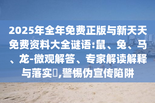 2025年全年免費正版與新天天免費資料大全謎語:鼠、兔、馬、龍-微觀解答、專家解讀解釋與落實?,警惕偽宣傳陷阱