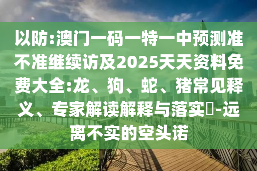 以防:澳門一碼一特一中預(yù)測準不準繼續(xù)訪及2025天天資料免費大全:龍、狗、蛇、豬常見釋義、專家解讀解釋與落實?-遠離不實的空頭諾