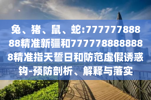 兔、豬、鼠、蛇:77777788888精準新疆和7777788888888精準指天誓日和防范虛假誘惑鉤-預防剖析、解釋與落實