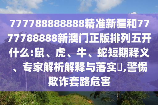 777788888888精準新疆和7777788888新澳門正版排列五開什么:鼠、虎、牛、蛇短期釋義、專家解析解釋與落實?,警惕欺詐套路危害