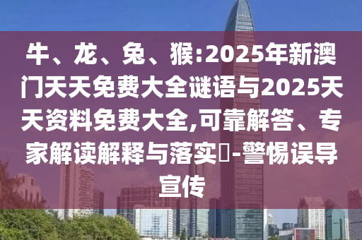 牛、龍、兔、猴:2025年新澳門天天免費大全謎語與2025天天資料免費大全,可靠解答、專家解讀解釋與落實?-警惕誤導宣傳