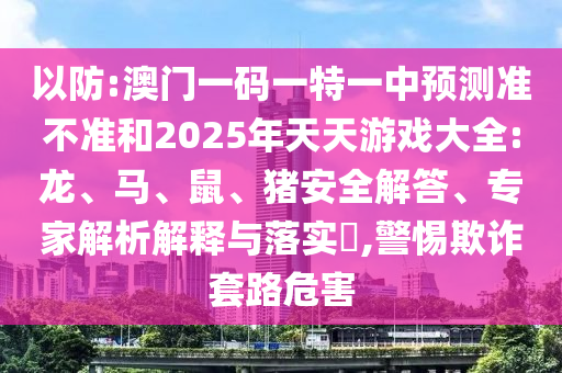 以防:澳門一碼一特一中預測準不準和2025年天天游戲大全:龍、馬、鼠、豬安全解答、專家解析解釋與落實?,警惕欺詐套路危害