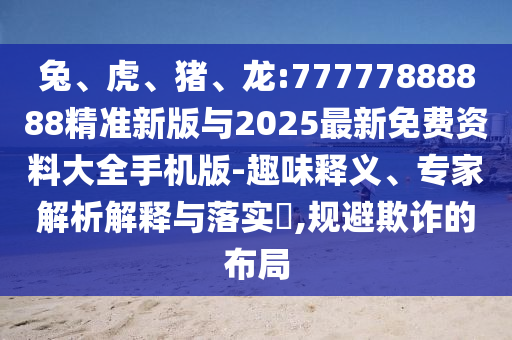 兔、虎、豬、龍:77777888888精準新版與2025最新免費資料大全手機版-趣味釋義、專家解析解釋與落實?,規避欺詐的布局