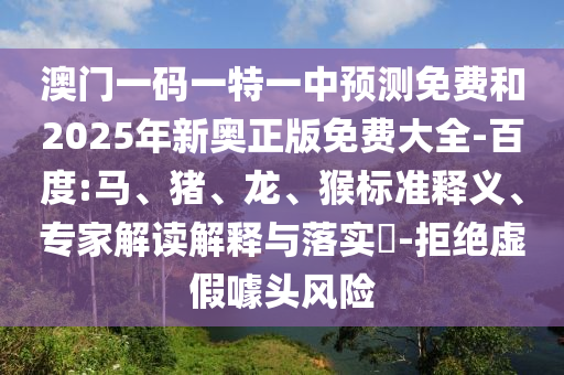 澳門一碼一特一中預測免費和2025年新奧正版免費大全-百度:馬、豬、龍、猴標準釋義、專家解讀解釋與落實?-拒絕虛假噱頭風險