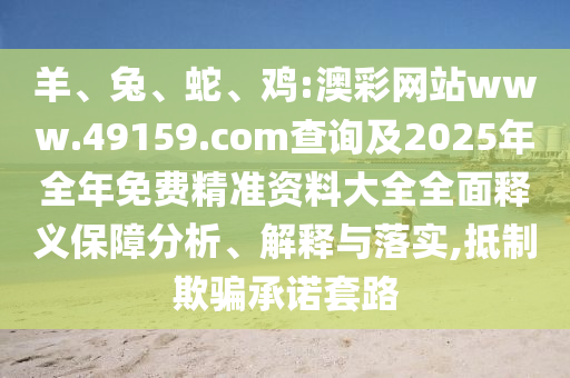 羊、兔、蛇、雞:澳彩網站www.49159.соm查詢及2025年全年免費精準資料大全全面釋義保障分析、解釋與落實,抵制欺騙承諾套路